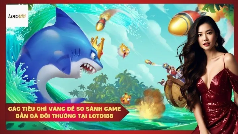 Các Tiêu Chí Vàng Để So Sánh Game Bắn Cá Đổi Thưởng Tại Loto188