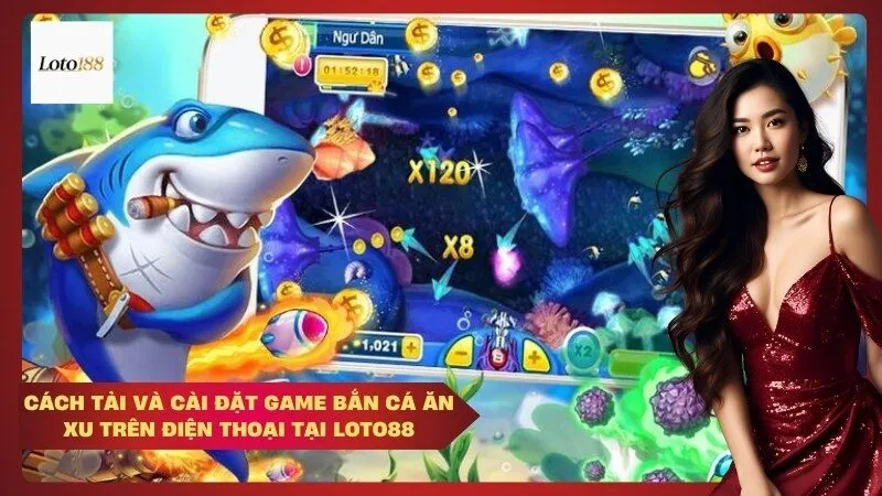 Cách tải và cài đặt game bắn cá ăn xu trên điện thoại tại Loto88