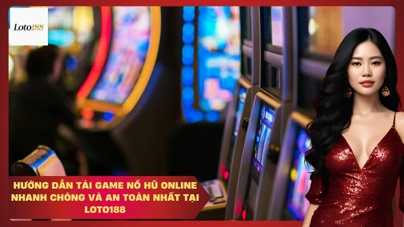 Hướng Dẫn Tải Game Nổ Hũ Online Nhanh Chóng và An Toàn Nhất Tại Loto188
