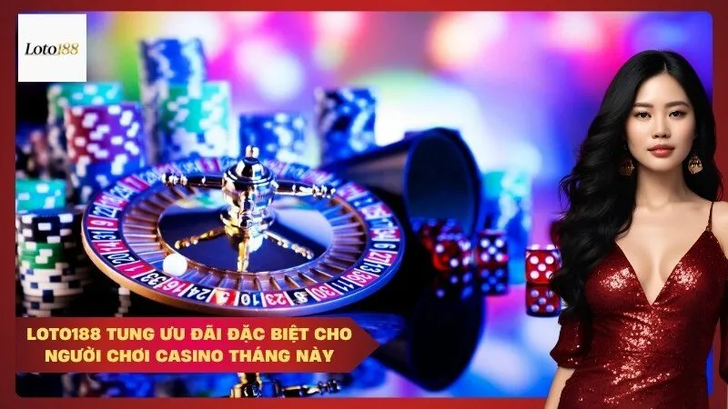 Loto188 tung ưu đãi đặc biệt cho người chơi casino tháng này