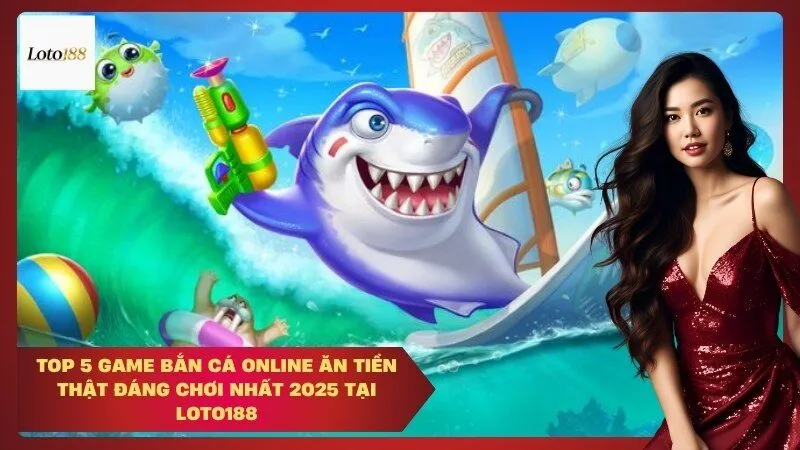 Top 5 Game Bắn Cá Online Ăn Tiền Thật Đáng Chơi Nhất 2025 tại Loto188