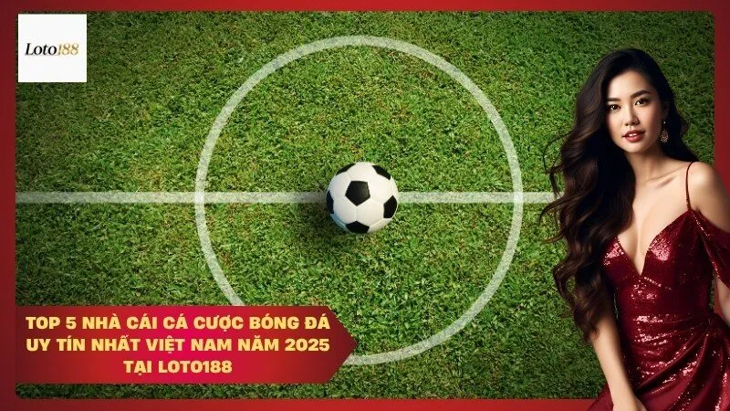 Top 5 nhà cái cá cược bóng đá uy tín nhất Việt Nam năm 2025 tại Loto188