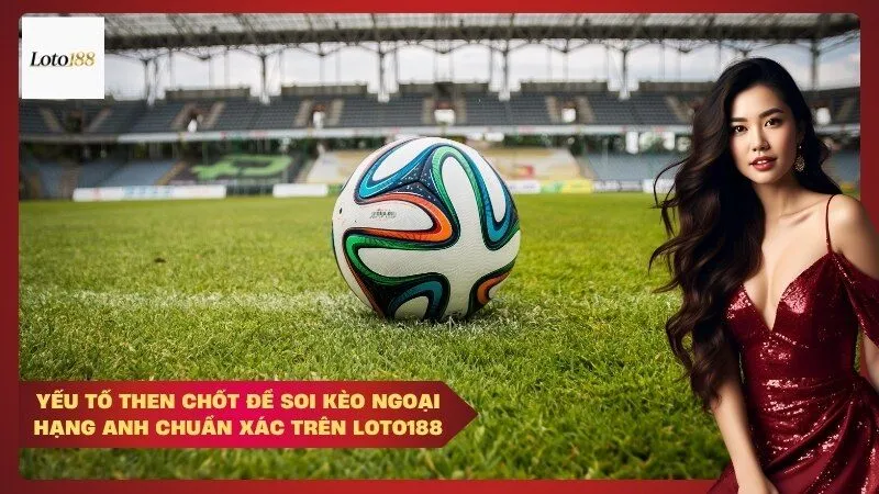 loto188 Yếu tố then chốt để soi kèo Ngoại Hạng Anh chuẩn xác trên Loto188